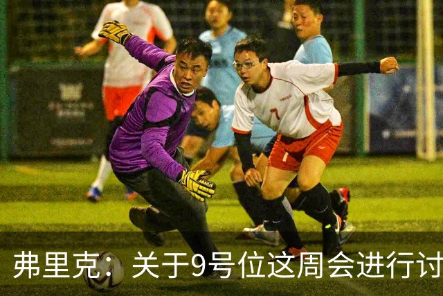 弗里克：关于9号位这周会进行讨论 拉菲尼亚态度积极堪称队友楷模